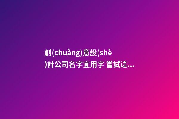 創(chuàng)意設(shè)計公司名字宜用字 嘗試這批好字-第1張-公司起名-玄機(jī)派